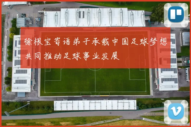 徐根宝寄语弟子承载中国足球梦想共同推动足球事业发展