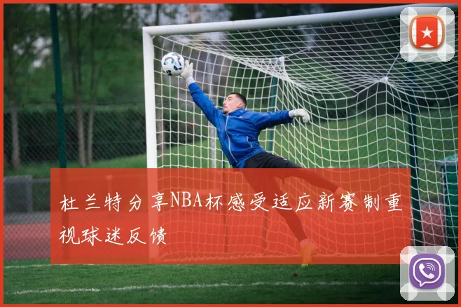 杜兰特分享NBA杯感受适应新赛制重视球迷反馈
