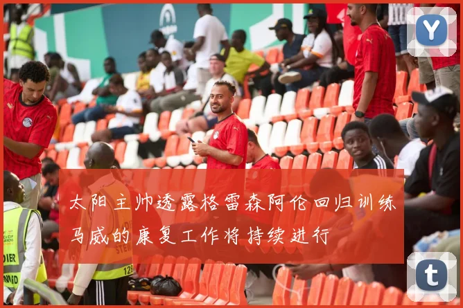 太阳主帅透露格雷森阿伦回归训练马威的康复工作将持续进行