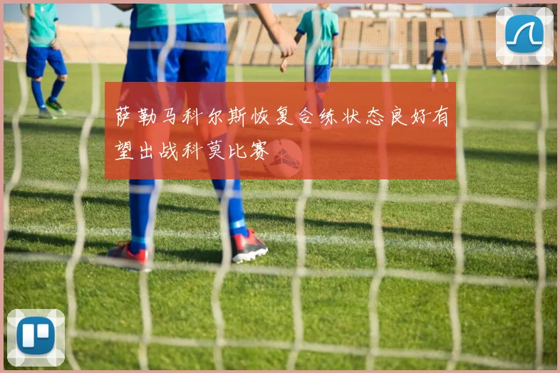 萨勒马科尔斯恢复合练状态良好有望出战科莫比赛