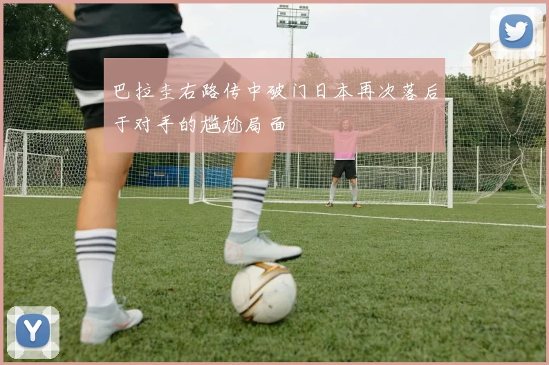 巴拉圭右路传中破门日本再次落后于对手的尴尬局面