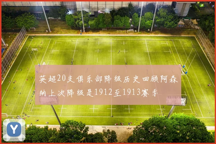 英超20支俱乐部降级历史回顾阿森纳上次降级是1912至1913赛季