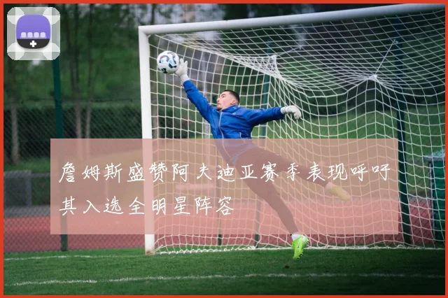 詹姆斯盛赞阿夫迪亚赛季表现呼吁其入选全明星阵容