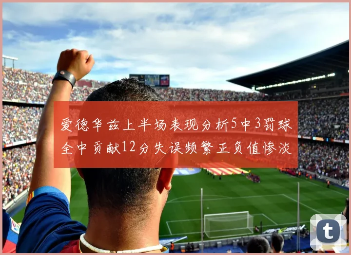 爱德华兹上半场表现分析5中3罚球全中贡献12分失误频繁正负值惨淡