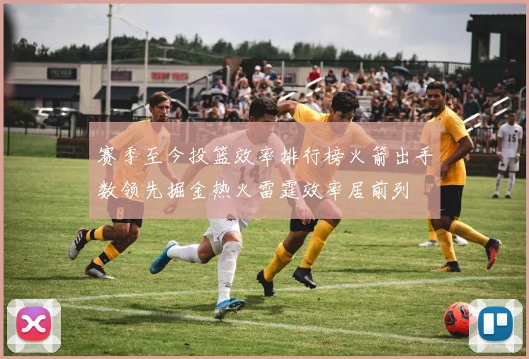 赛季至今投篮效率排行榜火箭出手数领先掘金热火雷霆效率居前列