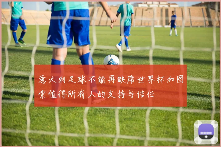 意大利足球不能再缺席世界杯加图索值得所有人的支持与信任
