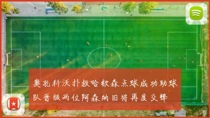 奥孔科沃扑救哈钦森点球成功助球队晋级两位阿森纳旧将再度交锋
