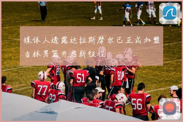 媒体人透露达拉斯摩尔已正式加盟吉林男篮开启新征程
