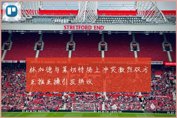 林加德与莱切特场上冲突激烈双方互推互搡引发热议