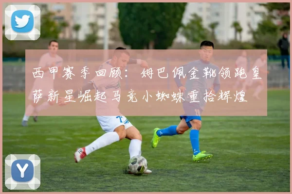 西甲赛季回顾：姆巴佩金靴领跑皇萨新星崛起马竞小蜘蛛重拾辉煌
