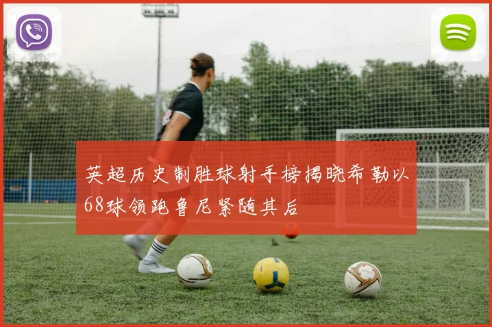英超历史制胜球射手榜揭晓希勒以68球领跑鲁尼紧随其后
