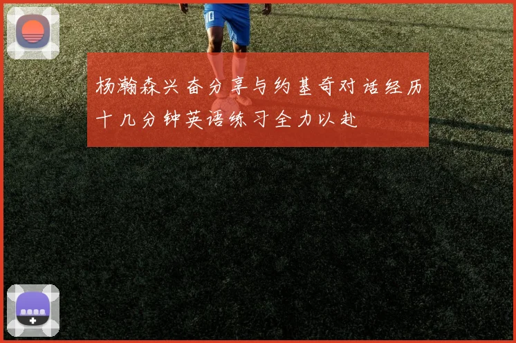 杨瀚森兴奋分享与约基奇对话经历十几分钟英语练习全力以赴