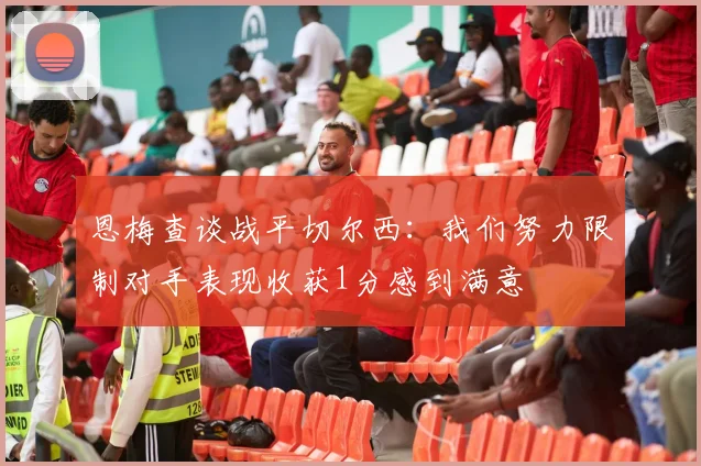 恩梅查谈战平切尔西：我们努力限制对手表现收获1分感到满意