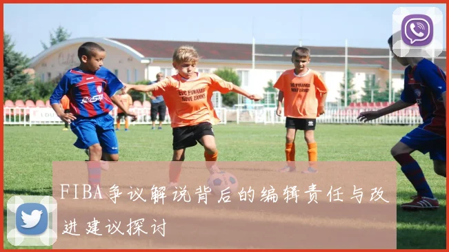 FIBA争议解说背后的编辑责任与改进建议探讨