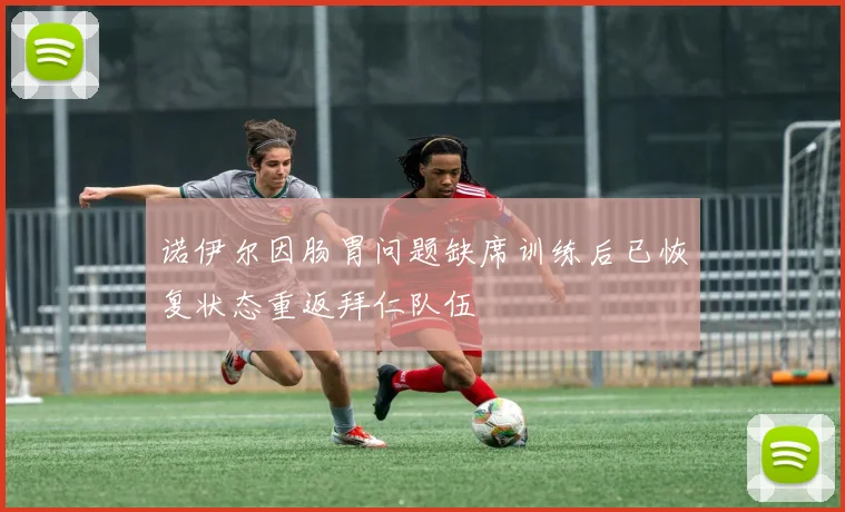 诺伊尔因肠胃问题缺席训练后已恢复状态重返拜仁队伍
