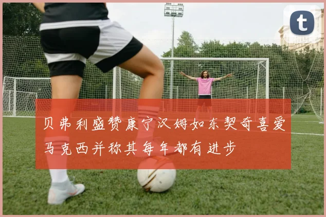 贝弗利盛赞康宁汉姆如东契奇喜爱马克西并称其每年都有进步