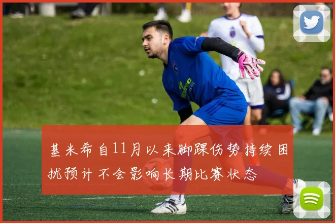 基米希自11月以来脚踝伤势持续困扰预计不会影响长期比赛状态