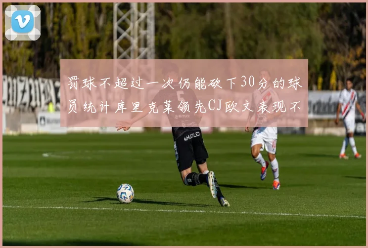 罚球不超过一次仍能砍下30分的球员统计库里克莱领先CJ欧文表现不俗