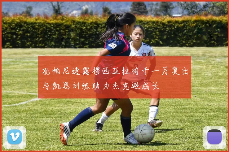孔帕尼透露穆西亚拉将于一月复出与凯恩训练助力杰克逊成长