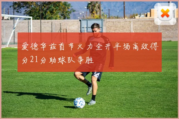 爱德华兹首节火力全开半场高效得分21分助球队争胜