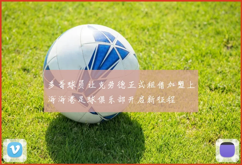 多哥球员让克劳德正式租借加盟上海海港足球俱乐部开启新征程