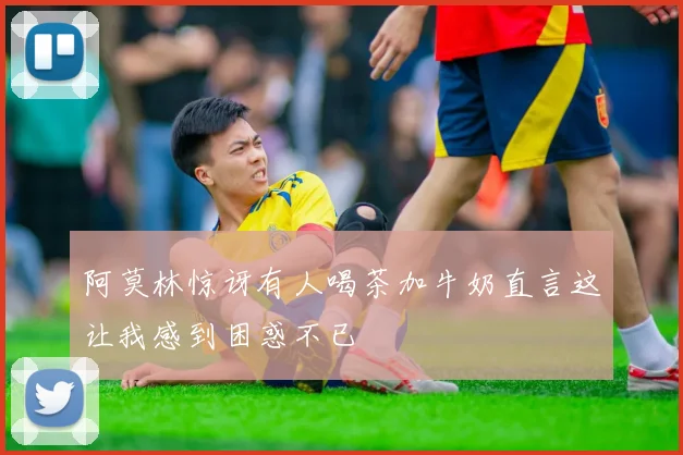 阿莫林惊讶有人喝茶加牛奶直言这让我感到困惑不已