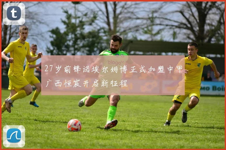 27岁前锋诺埃尔姆博正式加盟中甲广西恒宸开启新征程