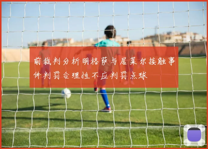 前裁判分析明格萨与居莱尔接触事件判罚合理性不应判罚点球