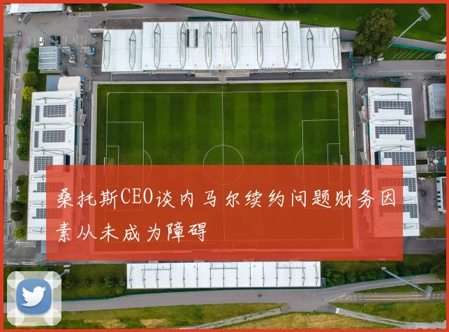 桑托斯CEO谈内马尔续约问题财务因素从未成为障碍