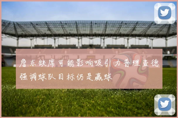 詹东缺席可能影响吸引力普理查德强调球队目标仍是赢球