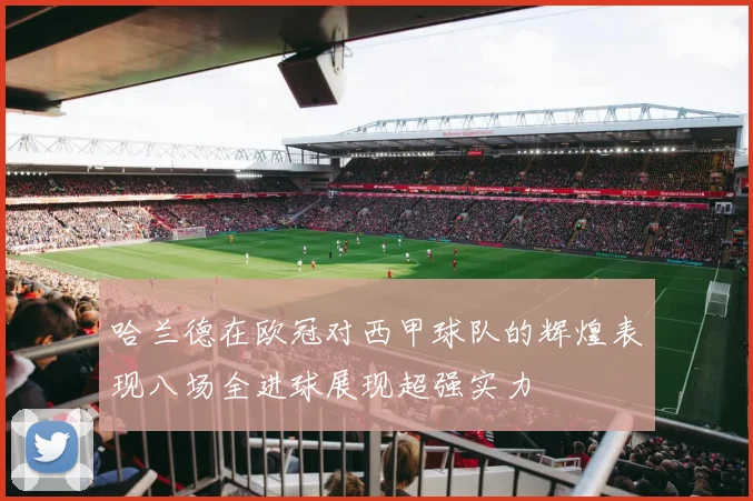 哈兰德在欧冠对西甲球队的辉煌表现八场全进球展现超强实力