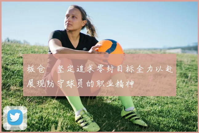 板仓滉坚定追求零封目标全力以赴展现防守球员的职业精神