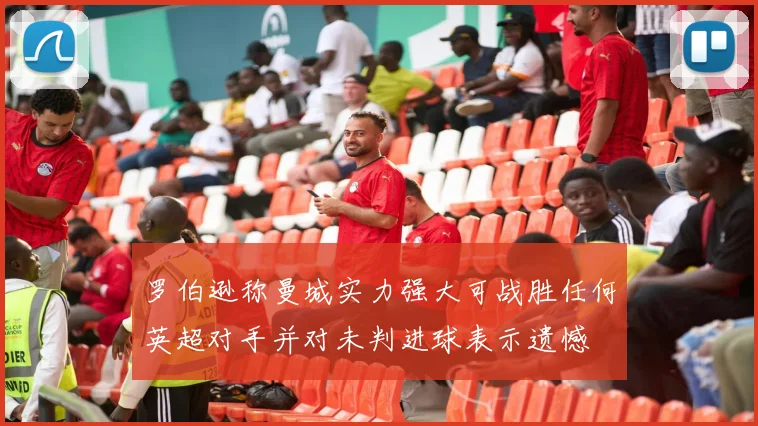 罗伯逊称曼城实力强大可战胜任何英超对手并对未判进球表示遗憾