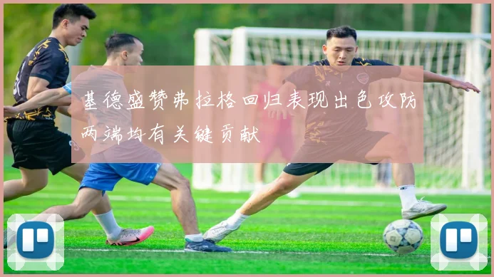 基德盛赞弗拉格回归表现出色攻防两端均有关键贡献