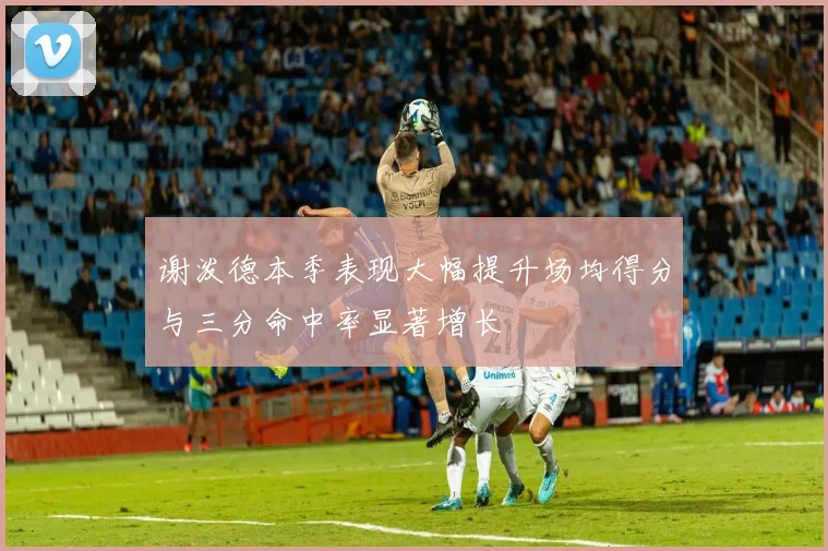 谢泼德本季表现大幅提升场均得分与三分命中率显著增长