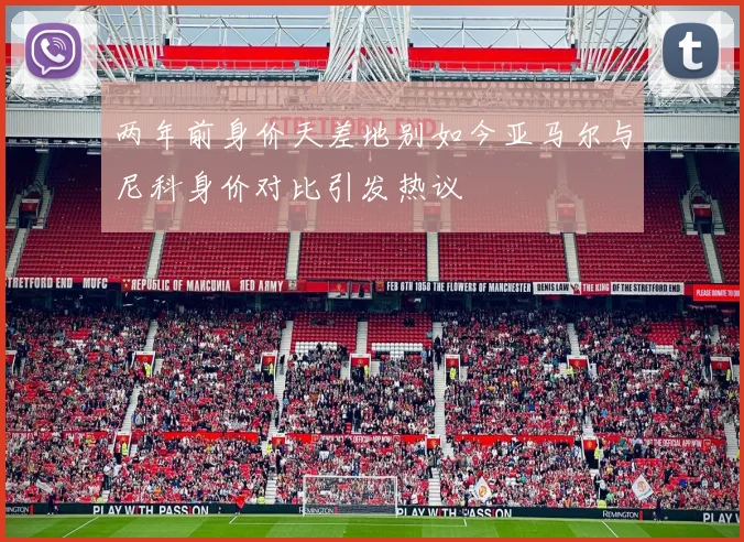 两年前身价天差地别如今亚马尔与尼科身价对比引发热议