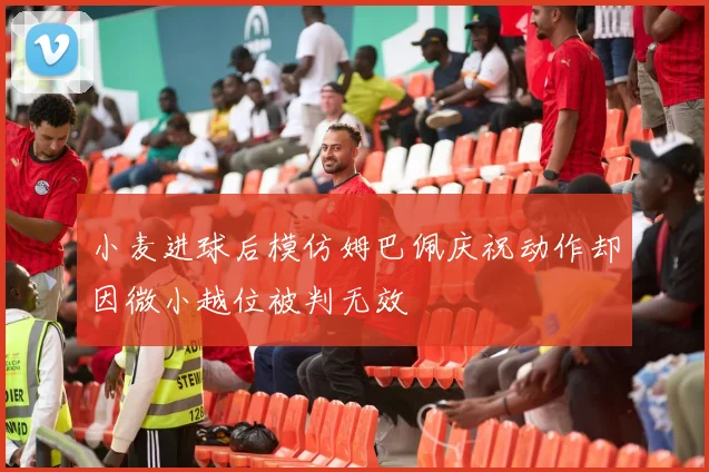 小麦进球后模仿姆巴佩庆祝动作却因微小越位被判无效