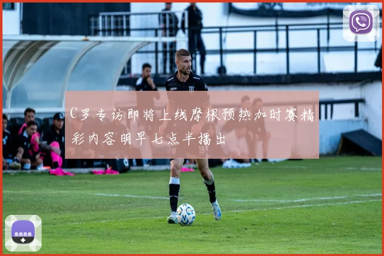 C罗专访即将上线摩根预热加时赛精彩内容明早七点半播出