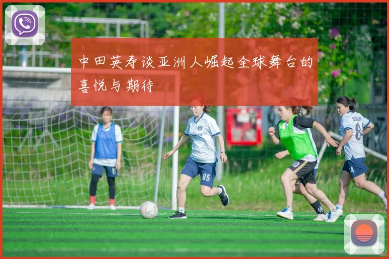 中田英寿谈亚洲人崛起全球舞台的喜悦与期待