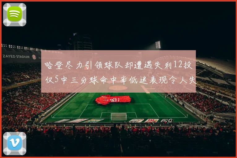 哈登尽力引领球队却遭遇失利12投仅5中三分球命中率低迷表现令人失望