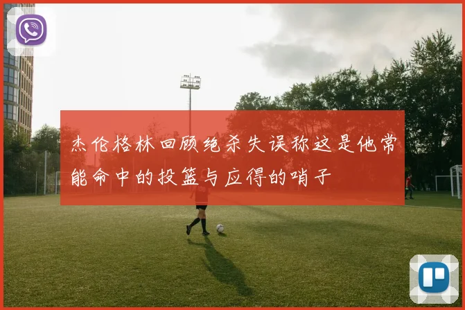 杰伦格林回顾绝杀失误称这是他常能命中的投篮与应得的哨子