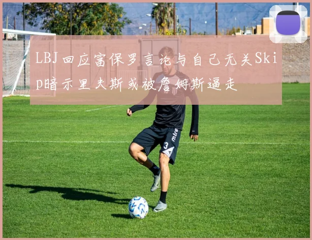 LBJ回应富保罗言论与自己无关Skip暗示里夫斯或被詹姆斯逼走