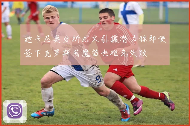 迪卡尼奥分析尤文引援潜力称即便签下克罗斯或魔笛也难免失败