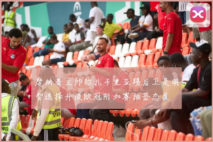 摩纳哥主帅称扎卡里亚踢后卫是明智选择并谈欧冠附加赛抽签态度