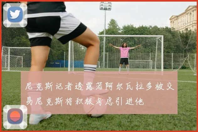 尼克斯记者透露若阿尔瓦拉多被交易尼克斯将积极考虑引进他