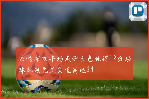杰伦布朗半场表现出色独得12分助球队领先正负值高达24